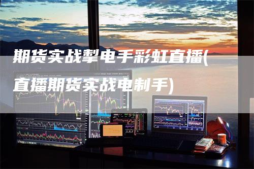 期货实战掣电手彩虹直播(直播期货实战电制手)