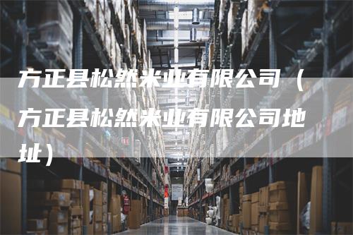 方正县松然米业有限公司（方正县松然米业有限公司地址）