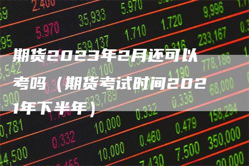 期货2023年2月还可以考吗（期货考试时间2021年下半年）