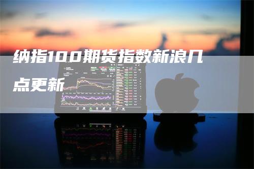 纳指100期货指数新浪几点更新