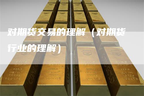 对期货交易的理解（对期货行业的理解）