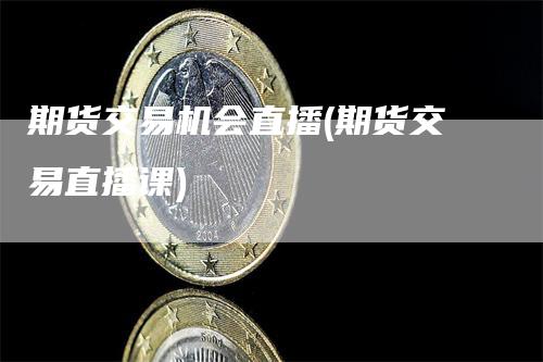 期货交易机会直播(期货交易直播课)