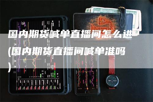 国内期货喊单直播间怎么进(国内期货直播间喊单准吗)