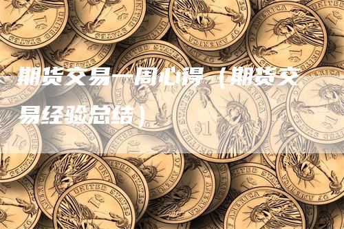 期货交易一周心得（期货交易经验总结）