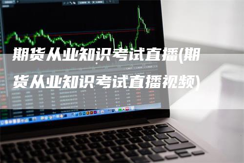 期货从业知识考试直播(期货从业知识考试直播视频)