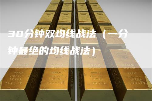 30分钟双均线战法(一分钟最绝的均线战法)-来福期货
