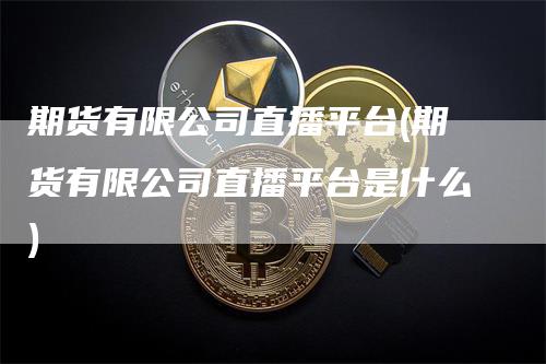 期货有限公司直播平台(期货有限公司直播平台是什么)