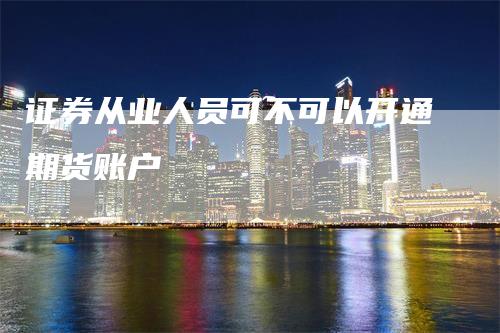 证券从业人员可不可以开通期货账户
