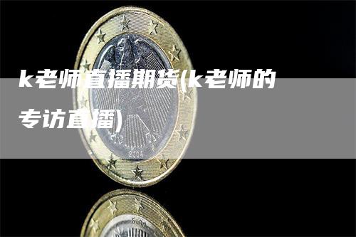 k老师直播期货(k老师的专访直播)