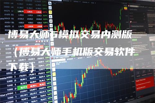 博易大师6模拟交易内测版（博易大师手机版交易软件下载）