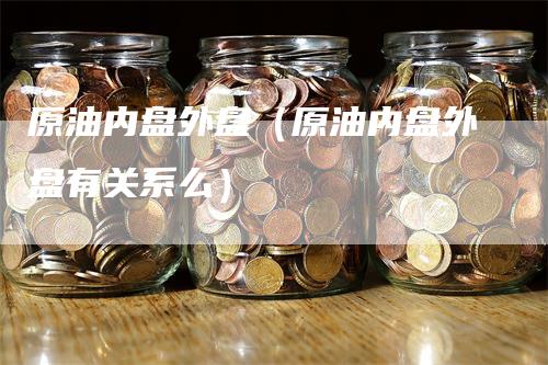 原油内盘外盘（原油内盘外盘有关系么）