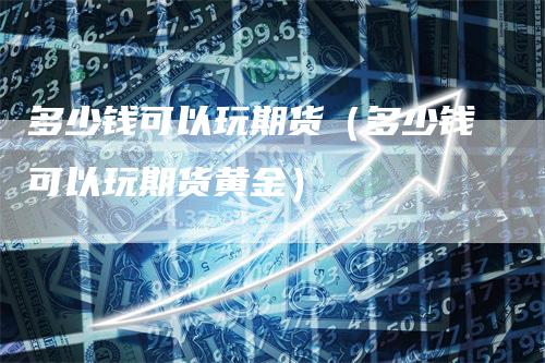 多少钱可以玩期货（多少钱可以玩期货黄金）