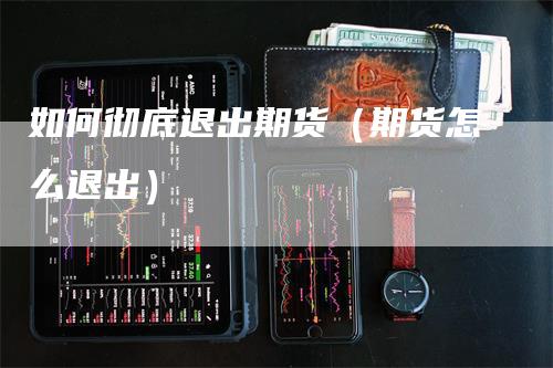 如何彻底退出期货（期货怎么退出）