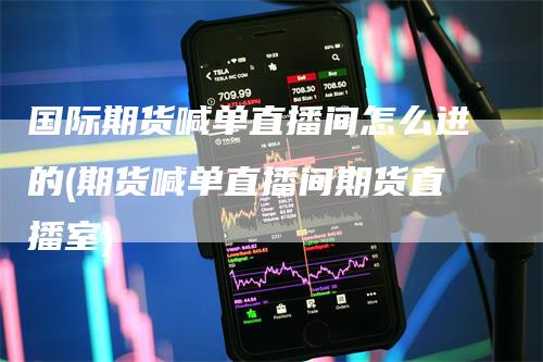 国际期货喊单直播间怎么进的(期货喊单直播间期货直播室)