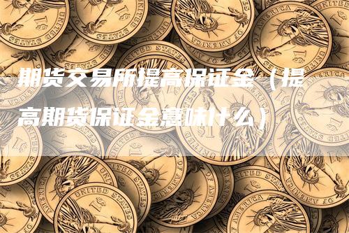 期货交易所提高保证金（提高期货保证金意味什么）