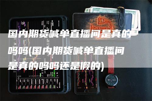 国内期货喊单直播间是真的吗吗(国内期货喊单直播间是真的吗吗还是假的)