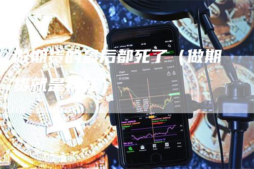 做期货的最后都死了（做期货就是找死）