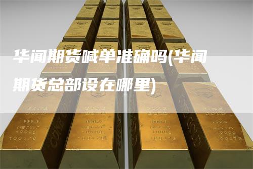 华闻期货喊单准确吗(华闻期货总部设在哪里)