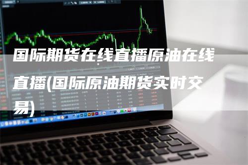 国际期货在线直播原油在线直播(国际原油期货实时交易)