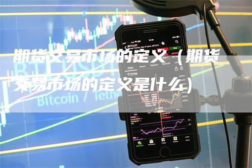 期货交易市场的定义（期货交易市场的定义是什么）