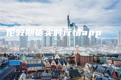 伦敦期货实时行情app-来福期货