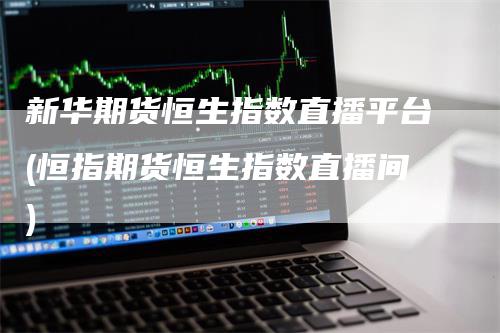 新华期货恒生指数直播平台(恒指期货恒生指数直播间)