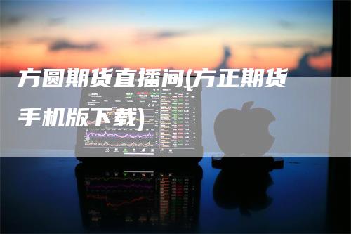 方圆期货直播间(方正期货手机版下载)