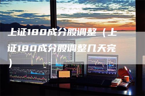 上证180成分股调整(上证180成分股调整几天完)-来福期货