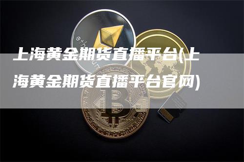 上海黄金期货直播平台(上海黄金期货直播平台官网)