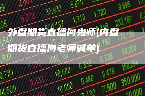 外盘期货直播间鬼师(内盘期货直播间老师喊单)