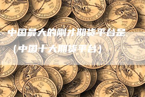 中国最大的刚才期货平台是（中国十大期货平台）