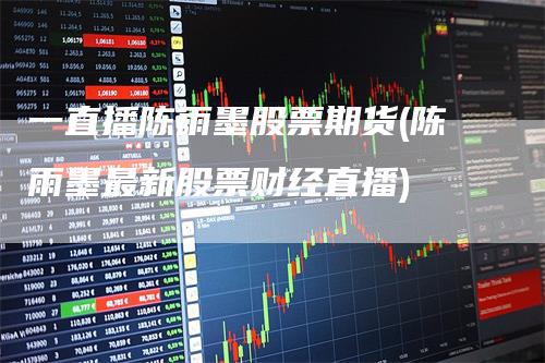 一直播陈雨墨股票期货(陈雨墨最新股票财经直播)
