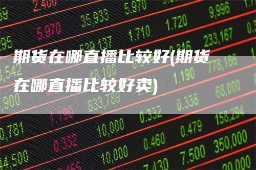 期货在哪直播比较好(期货在哪直播比较好卖)