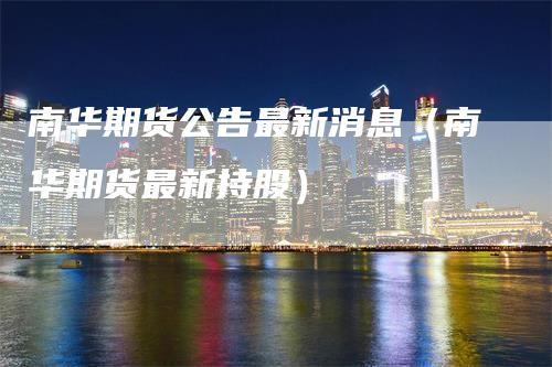 南华期货公告最新消息（南华期货最新持股）