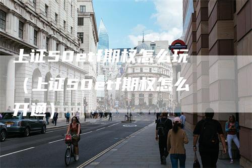 上证50etf期权怎么玩（上证50etf期权怎么开通）