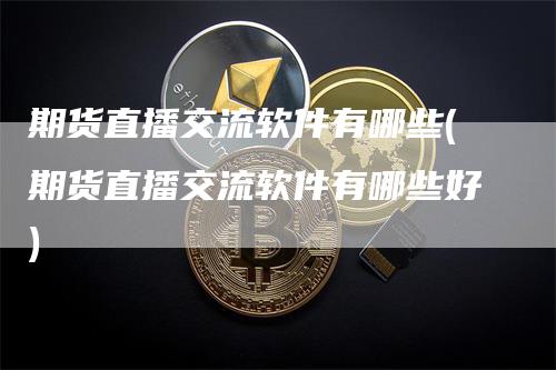 期货直播交流软件有哪些(期货直播交流软件有哪些好)