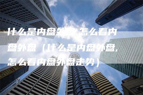 什么是内盘外盘,怎么看内盘外盘（什么是内盘外盘,怎么看内盘外盘走势）
