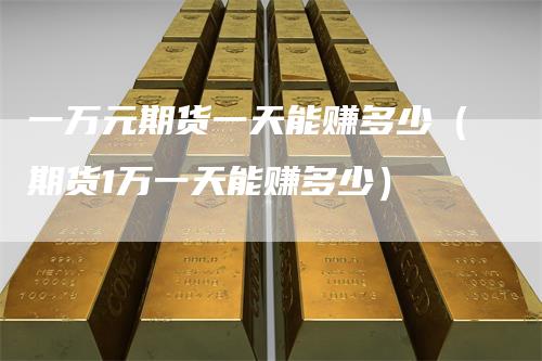一万元期货一天能赚多少（期货1万一天能赚多少）