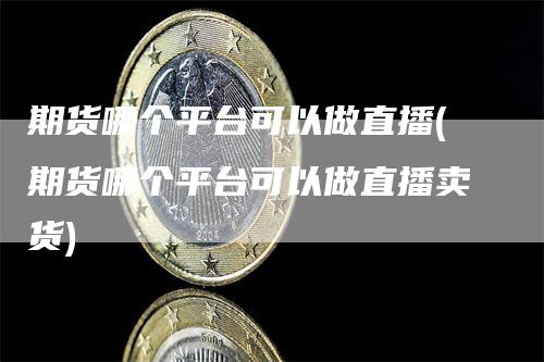期货哪个平台可以做直播(期货哪个平台可以做直播卖货)