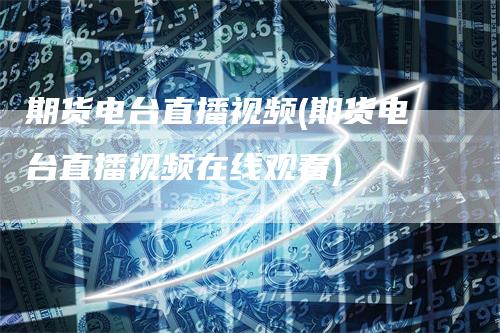 期货电台直播视频(期货电台直播视频在线观看)