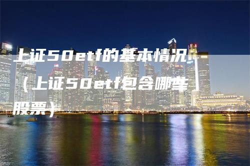 上证50etf的基本情况（上证50etf包含哪些股票）