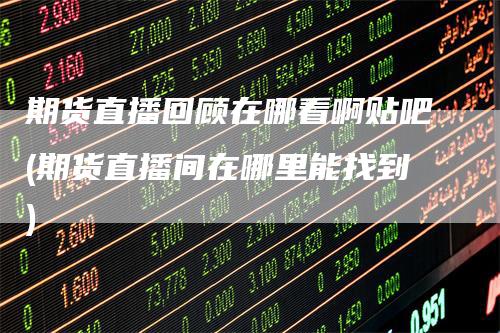 期货直播回顾在哪看啊贴吧(期货直播间在哪里能找到)
