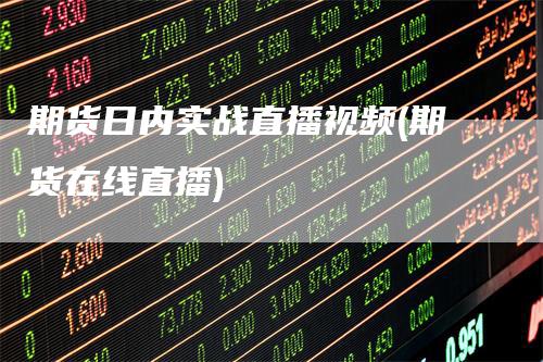 期货日内实战直播视频(期货在线直播)