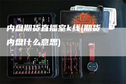 内盘期货直播室k线(期货内盘什么意思)