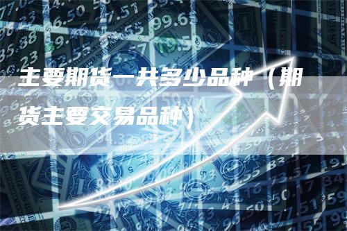 主要期货一共多少品种（期货主要交易品种）