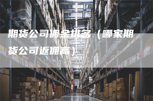 期货公司佣金排名（哪家期货公司返佣高）
