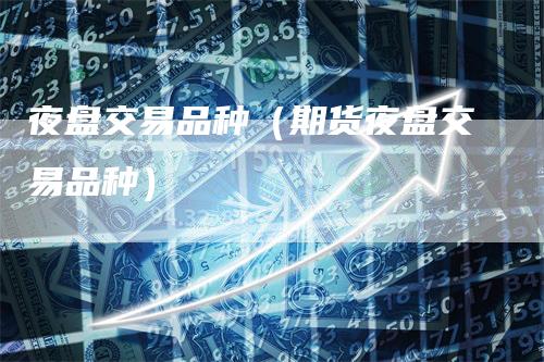 夜盘交易品种（期货夜盘交易品种）