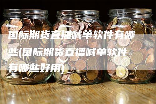国际期货直播喊单软件有哪些(国际期货直播喊单软件有哪些好用)