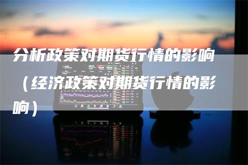 分析政策对期货行情的影响（经济政策对期货行情的影响）