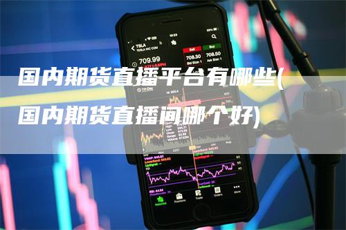 国内期货直播平台有哪些(国内期货直播间哪个好)